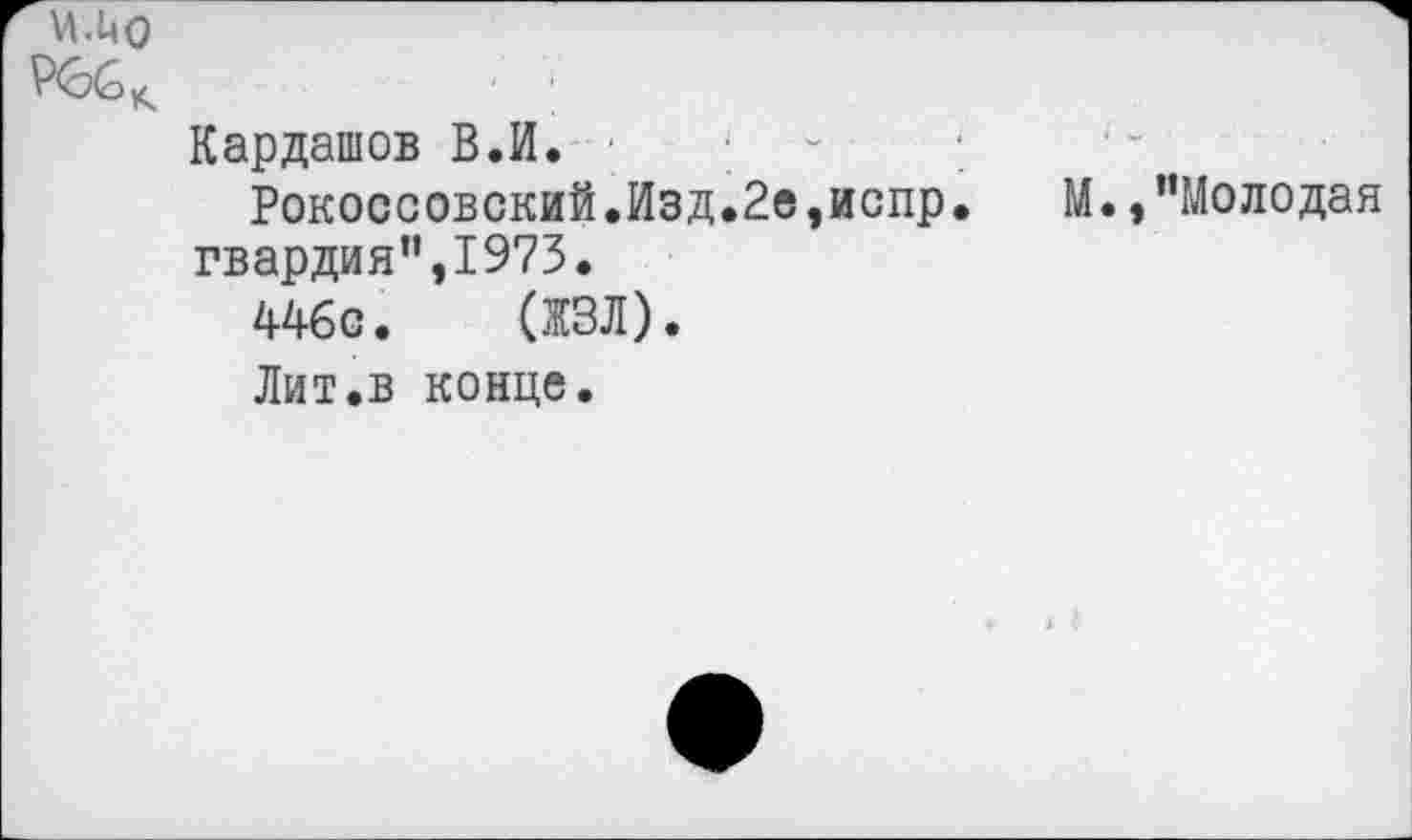 ﻿Кардашов В.И.
Рокоссовский.Изд.2е,испр гвардия”,1973.
446с. (ЖЗЛ).
Лит.в конце.
М., "Молодая